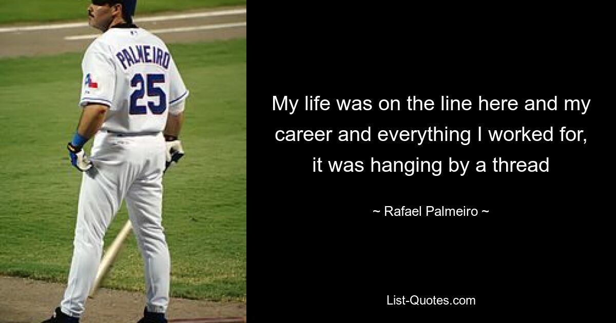 My life was on the line here and my career and everything I worked for, it was hanging by a thread — © Rafael Palmeiro