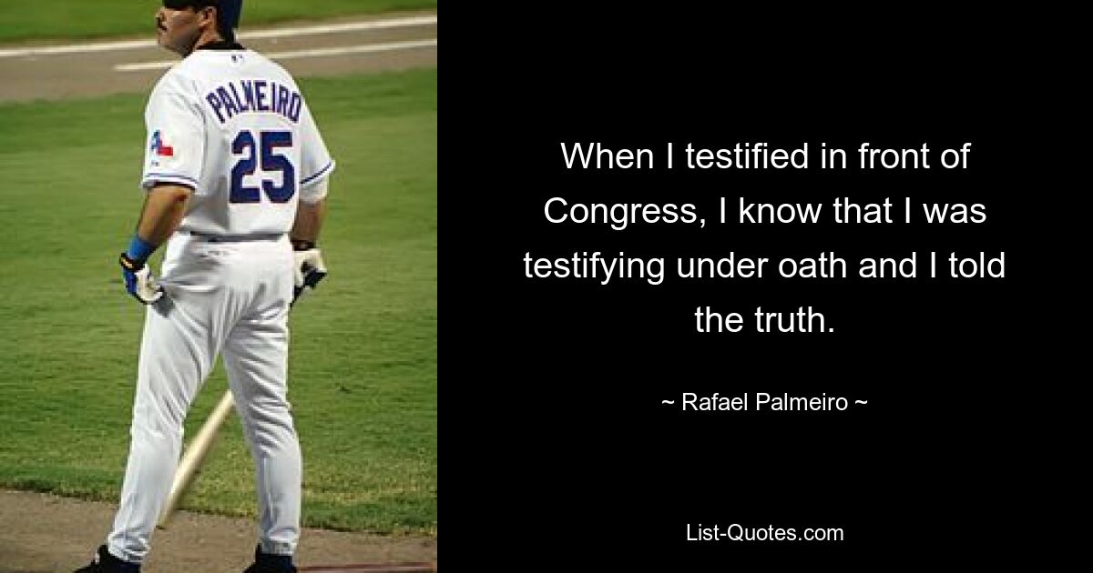 When I testified in front of Congress, I know that I was testifying under oath and I told the truth. — © Rafael Palmeiro