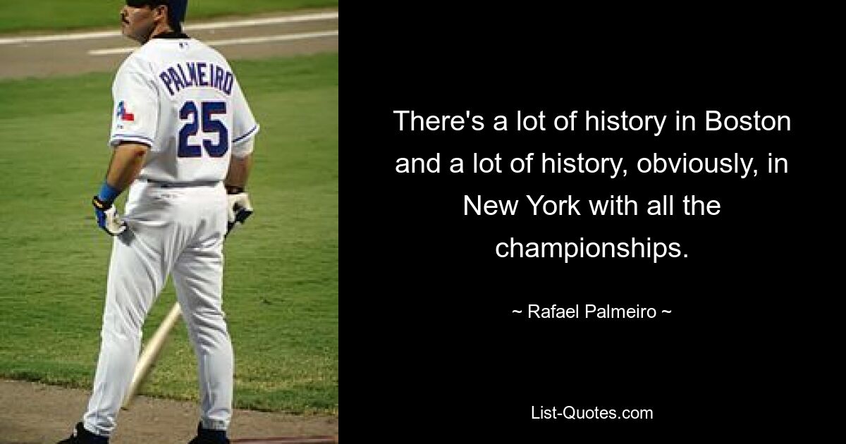 There's a lot of history in Boston and a lot of history, obviously, in New York with all the championships. — © Rafael Palmeiro