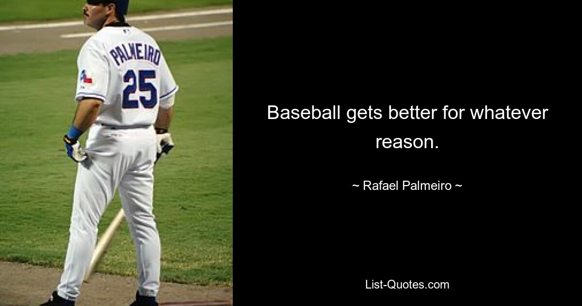 Baseball gets better for whatever reason. — © Rafael Palmeiro