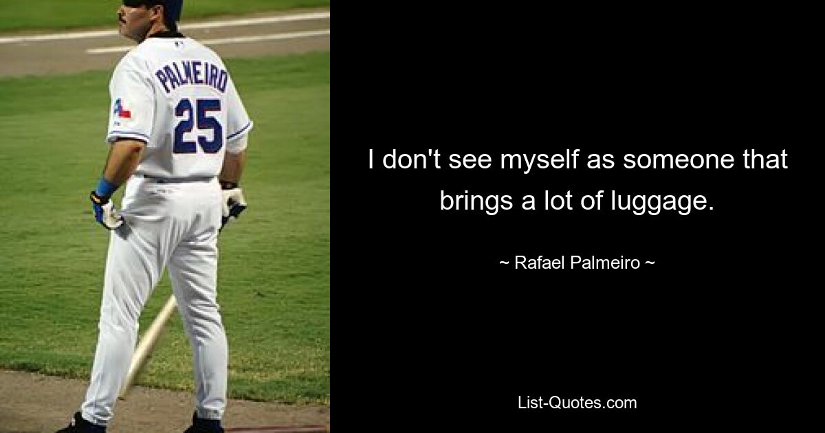 I don't see myself as someone that brings a lot of luggage. — © Rafael Palmeiro