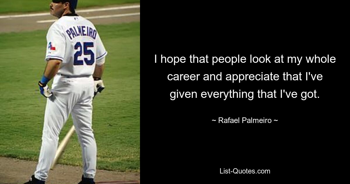 I hope that people look at my whole career and appreciate that I've given everything that I've got. — © Rafael Palmeiro