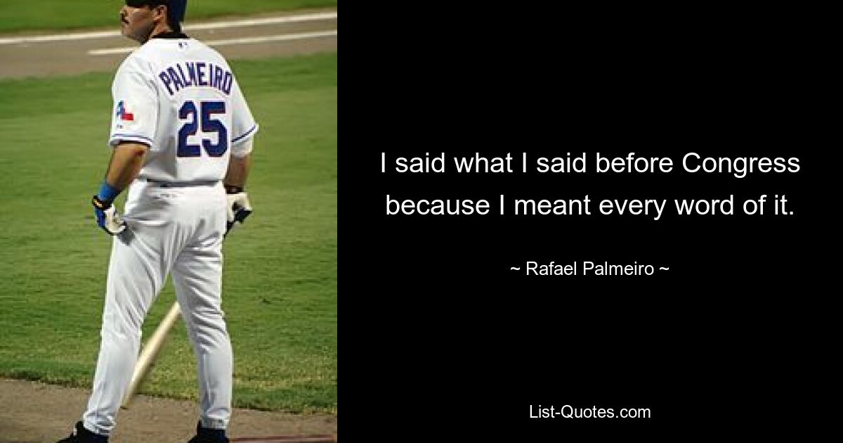 I said what I said before Congress because I meant every word of it. — © Rafael Palmeiro