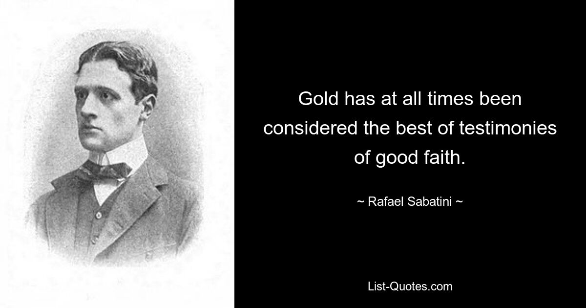 Gold has at all times been considered the best of testimonies of good faith. — © Rafael Sabatini