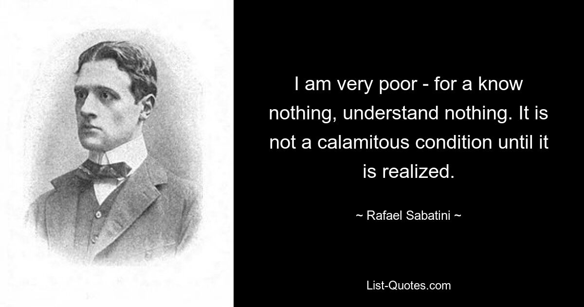 Я очень беден – ибо ничего не знаю, ничего не понимаю. Это не катастрофическое состояние, пока оно не реализовано. — © Рафаэль Сабатини 