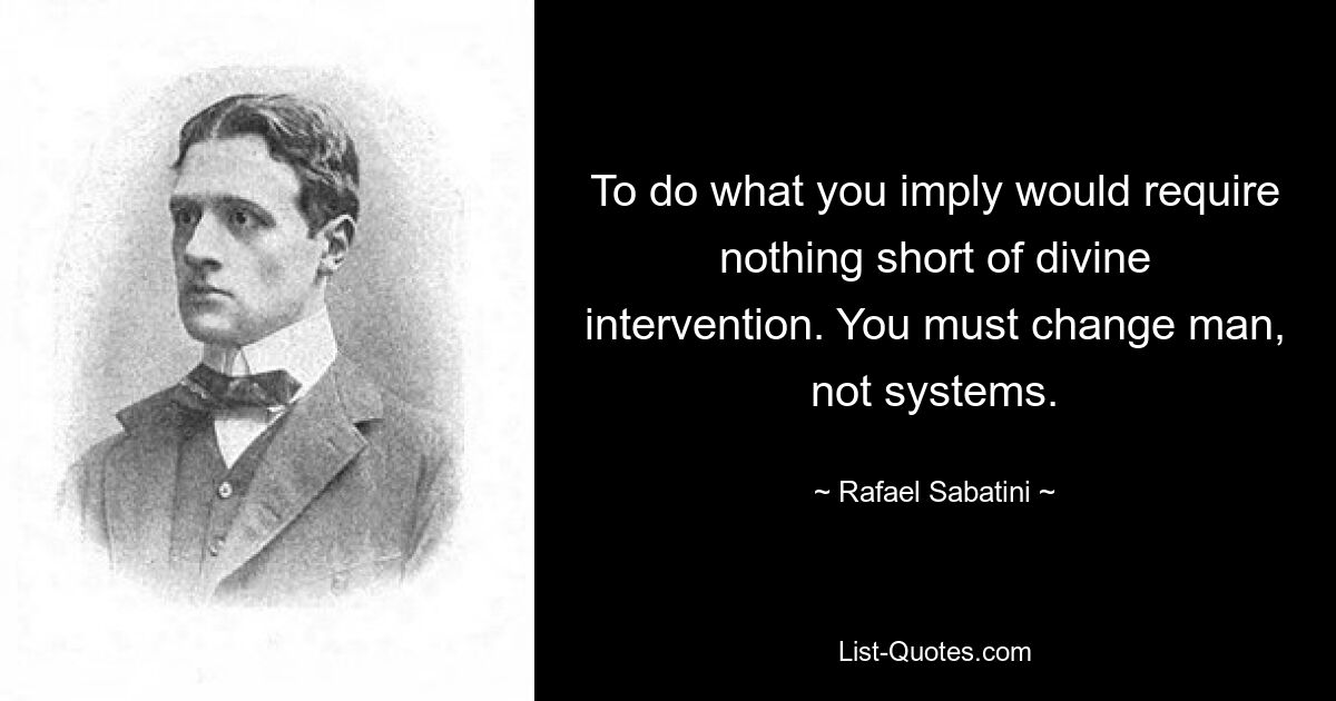 To do what you imply would require nothing short of divine intervention. You must change man, not systems. — © Rafael Sabatini