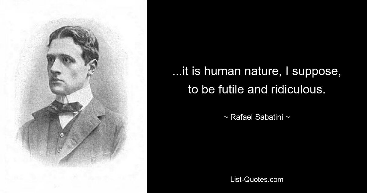 ...it is human nature, I suppose, to be futile and ridiculous. — © Rafael Sabatini