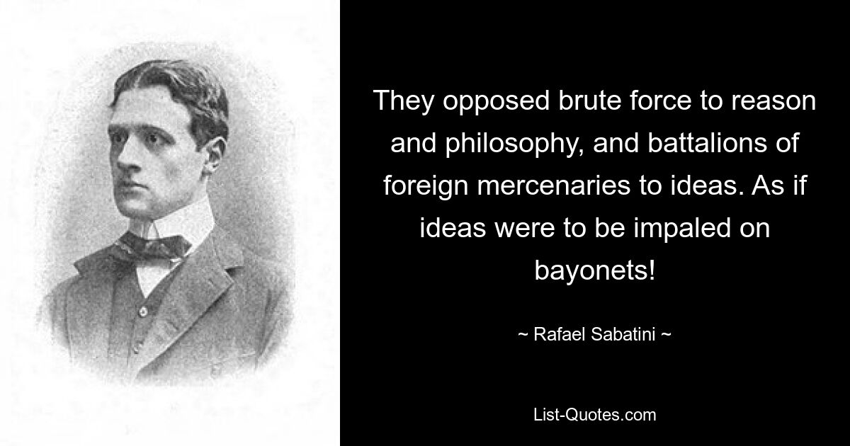 They opposed brute force to reason and philosophy, and battalions of foreign mercenaries to ideas. As if ideas were to be impaled on bayonets! — © Rafael Sabatini