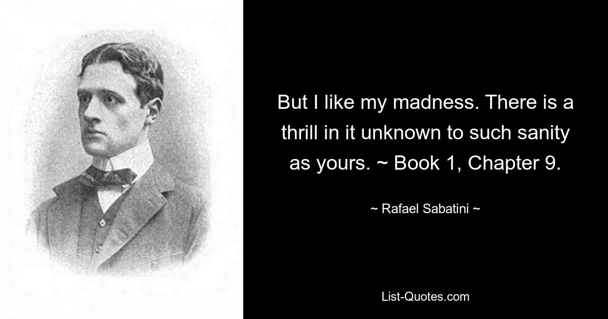 But I like my madness. There is a thrill in it unknown to such sanity as yours. ~ Book 1, Chapter 9. — © Rafael Sabatini