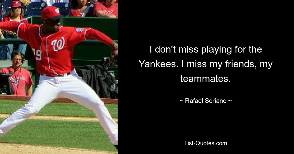 I don't miss playing for the Yankees. I miss my friends, my teammates. — © Rafael Soriano