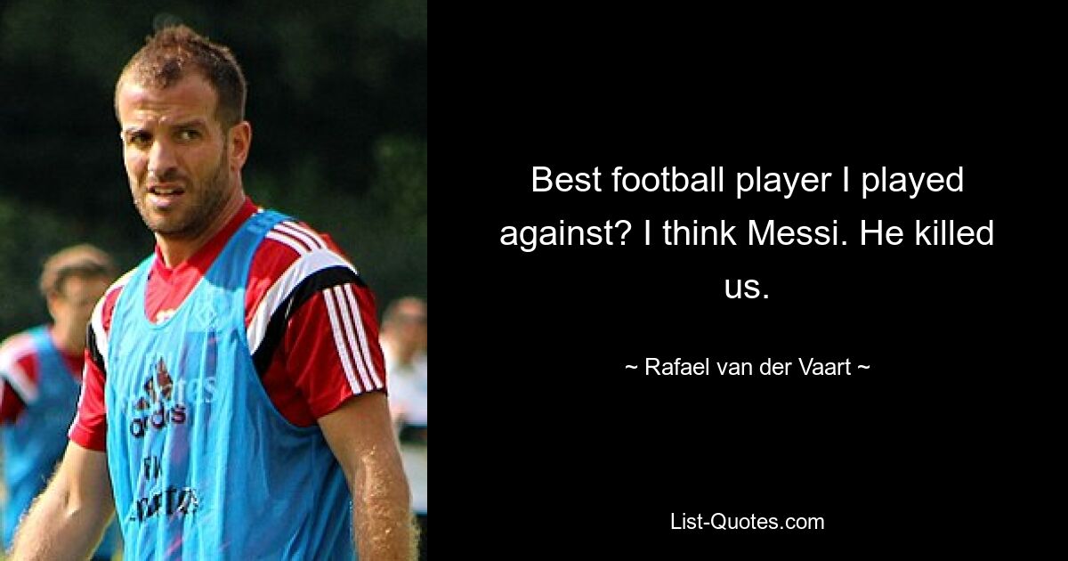 Best football player I played against? I think Messi. He killed us. — © Rafael van der Vaart