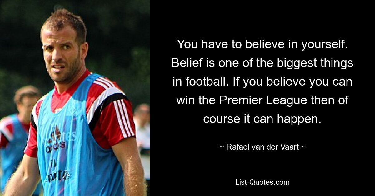 You have to believe in yourself. Belief is one of the biggest things in football. If you believe you can win the Premier League then of course it can happen. — © Rafael van der Vaart