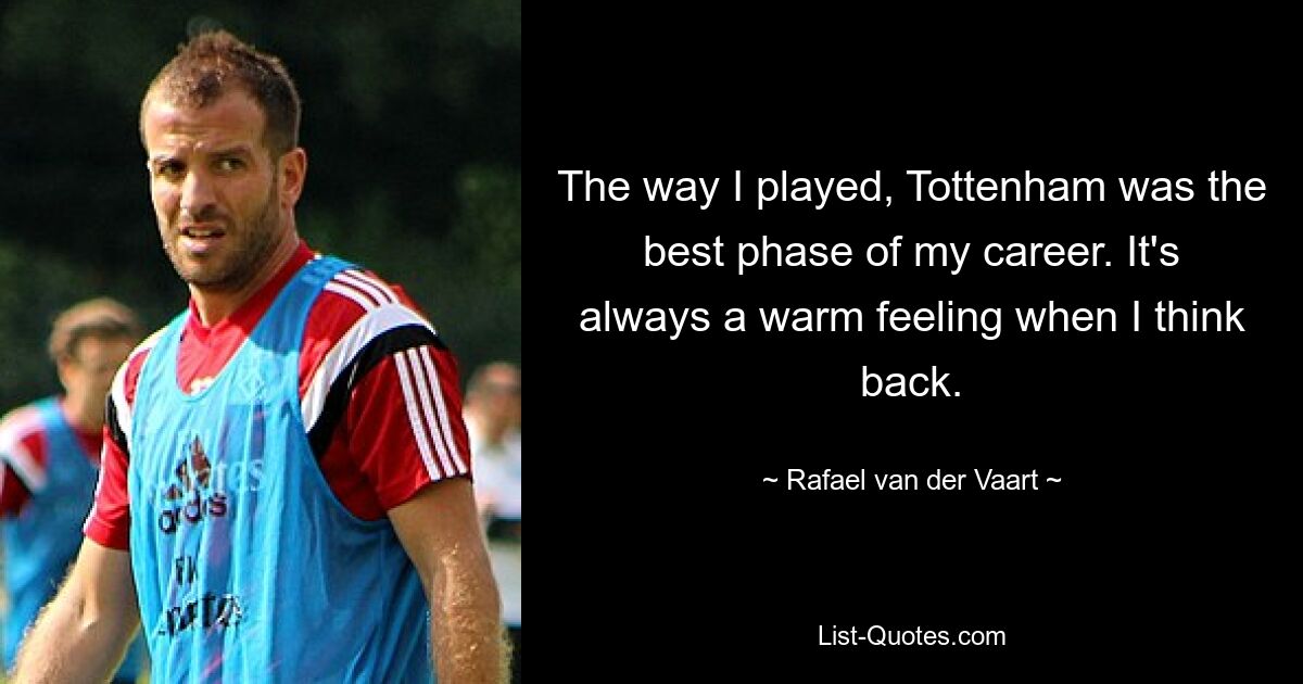 The way I played, Tottenham was the best phase of my career. It's always a warm feeling when I think back. — © Rafael van der Vaart