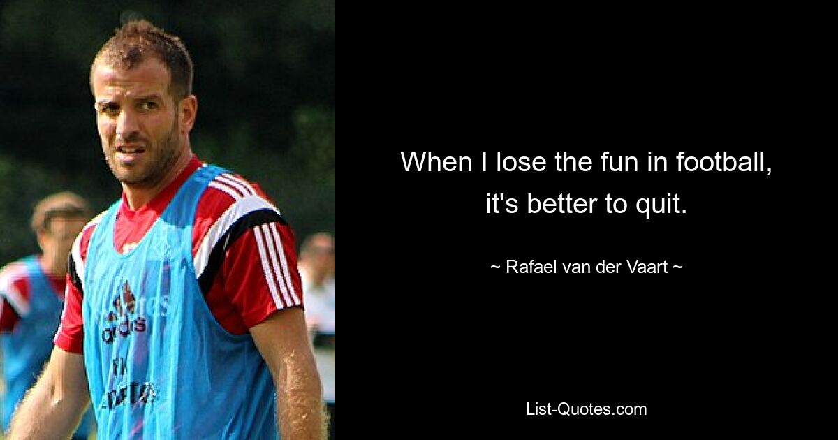 When I lose the fun in football, it's better to quit. — © Rafael van der Vaart