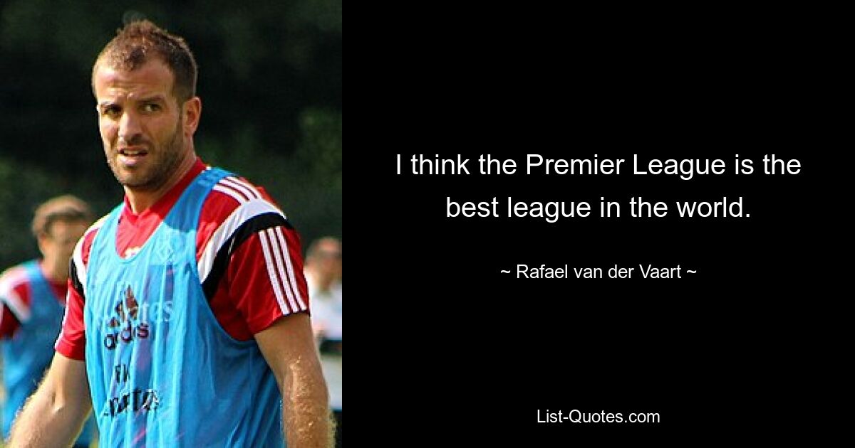 I think the Premier League is the best league in the world. — © Rafael van der Vaart