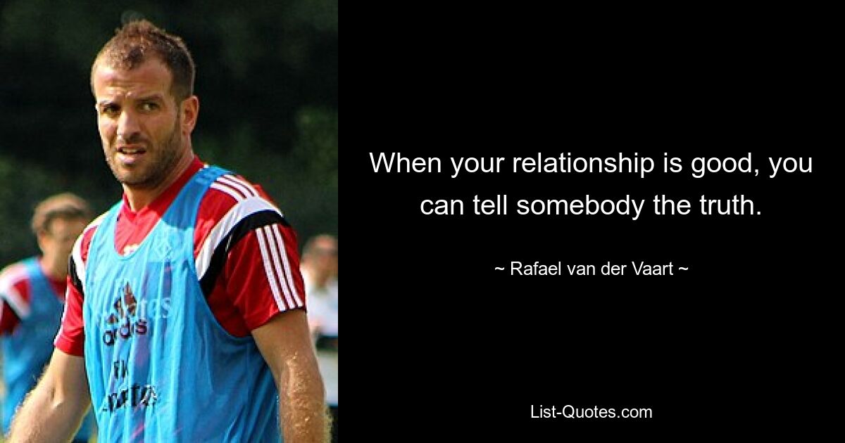 When your relationship is good, you can tell somebody the truth. — © Rafael van der Vaart