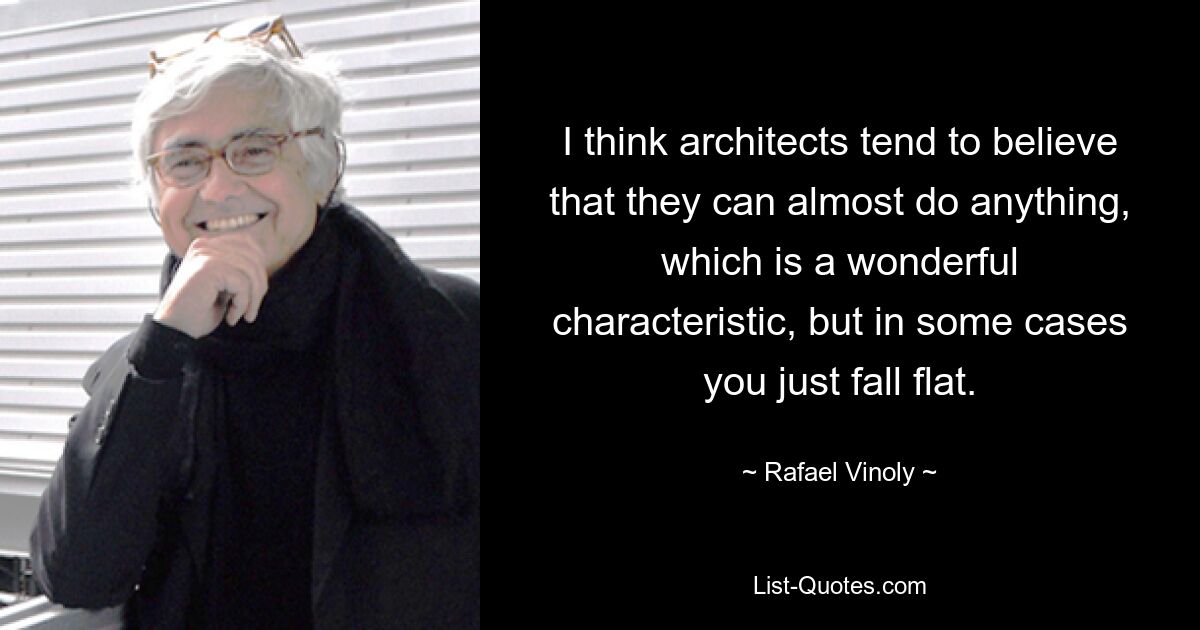 I think architects tend to believe that they can almost do anything, which is a wonderful characteristic, but in some cases you just fall flat. — © Rafael Vinoly