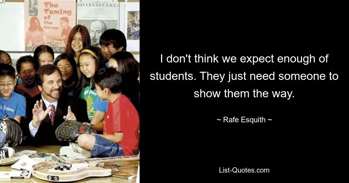 I don't think we expect enough of students. They just need someone to show them the way. — © Rafe Esquith