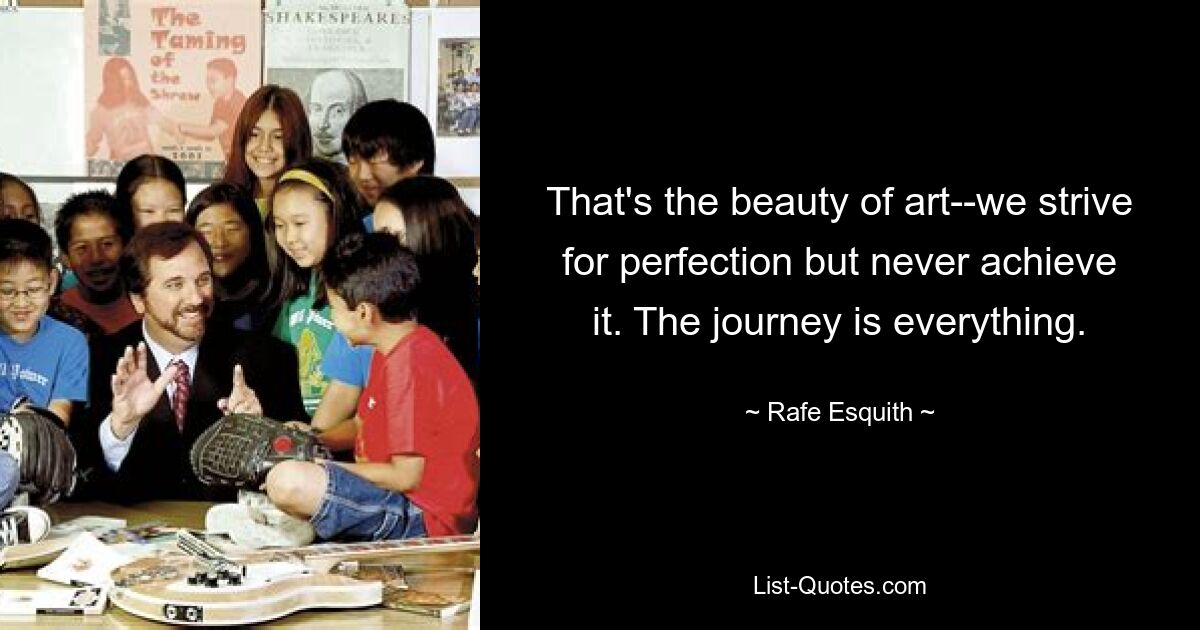 That's the beauty of art--we strive for perfection but never achieve it. The journey is everything. — © Rafe Esquith