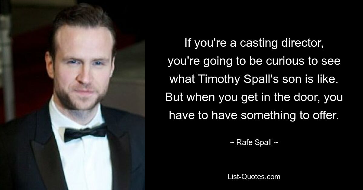 If you're a casting director, you're going to be curious to see what Timothy Spall's son is like. But when you get in the door, you have to have something to offer. — © Rafe Spall