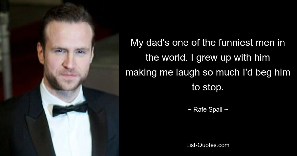 My dad's one of the funniest men in the world. I grew up with him making me laugh so much I'd beg him to stop. — © Rafe Spall