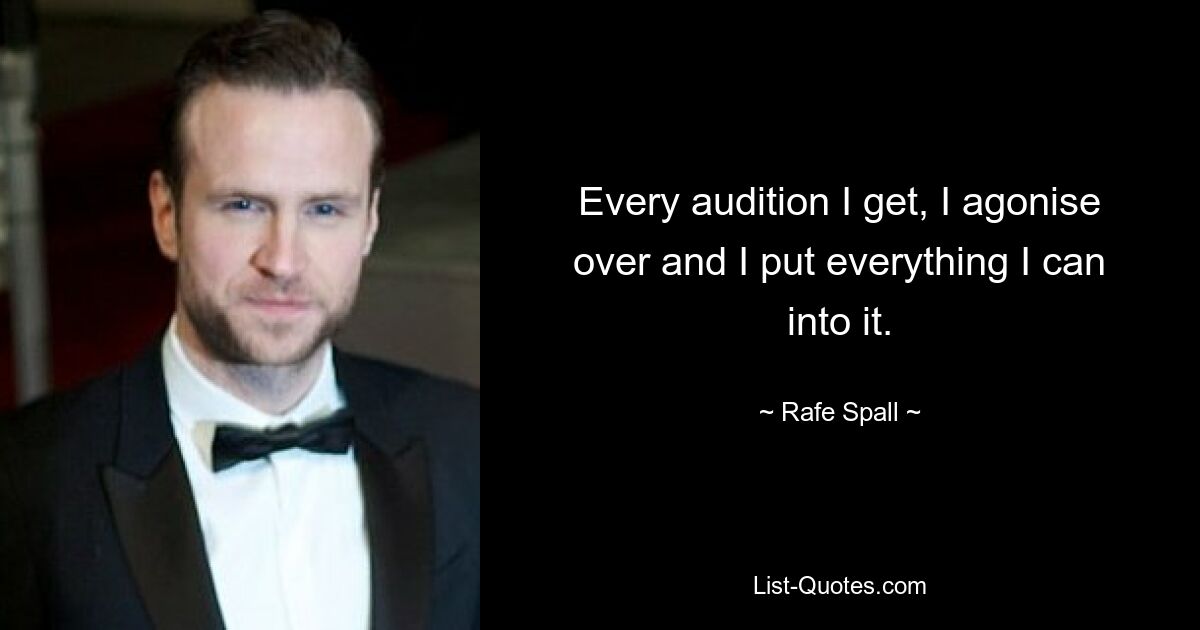 Every audition I get, I agonise over and I put everything I can into it. — © Rafe Spall