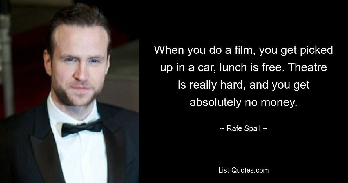 When you do a film, you get picked up in a car, lunch is free. Theatre is really hard, and you get absolutely no money. — © Rafe Spall