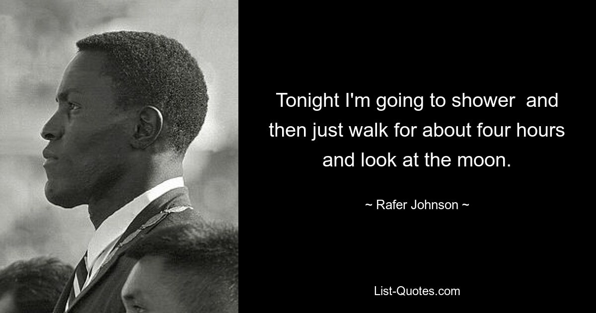 Tonight I'm going to shower  and then just walk for about four hours and look at the moon. — © Rafer Johnson