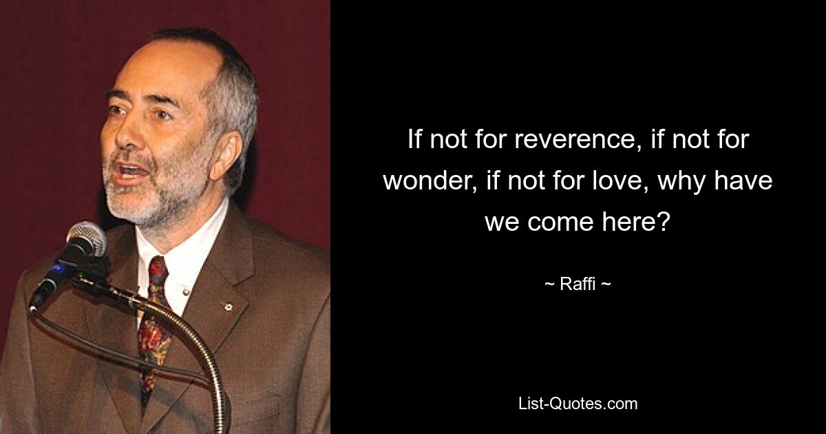 If not for reverence, if not for wonder, if not for love, why have we come here? — © Raffi