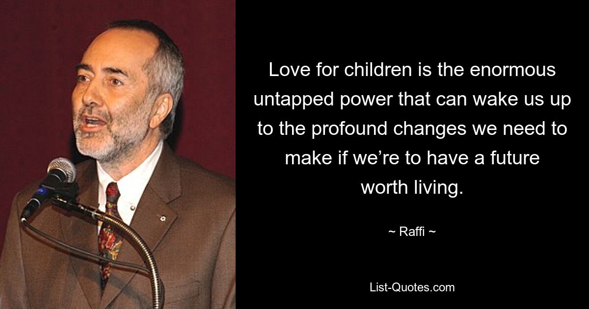 Love for children is the enormous untapped power that can wake us up to the profound changes we need to make if we’re to have a future worth living. — © Raffi