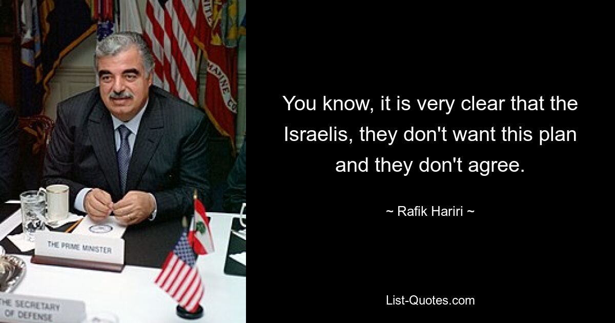 You know, it is very clear that the Israelis, they don't want this plan and they don't agree. — © Rafik Hariri