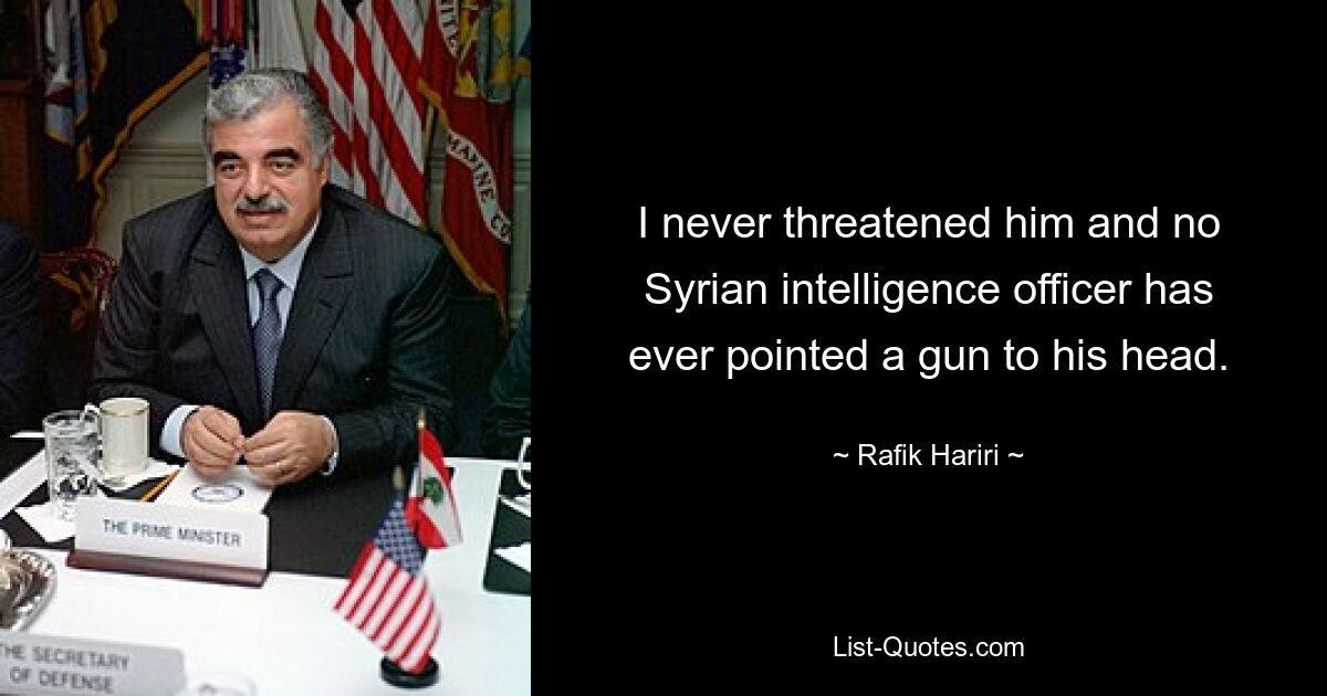 I never threatened him and no Syrian intelligence officer has ever pointed a gun to his head. — © Rafik Hariri