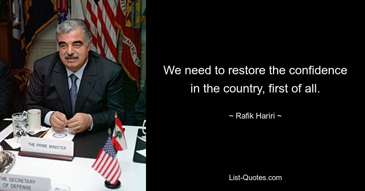 We need to restore the confidence in the country, first of all. — © Rafik Hariri