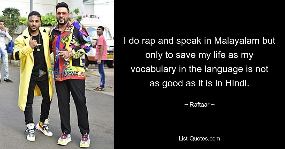 I do rap and speak in Malayalam but only to save my life as my vocabulary in the language is not as good as it is in Hindi. — © Raftaar