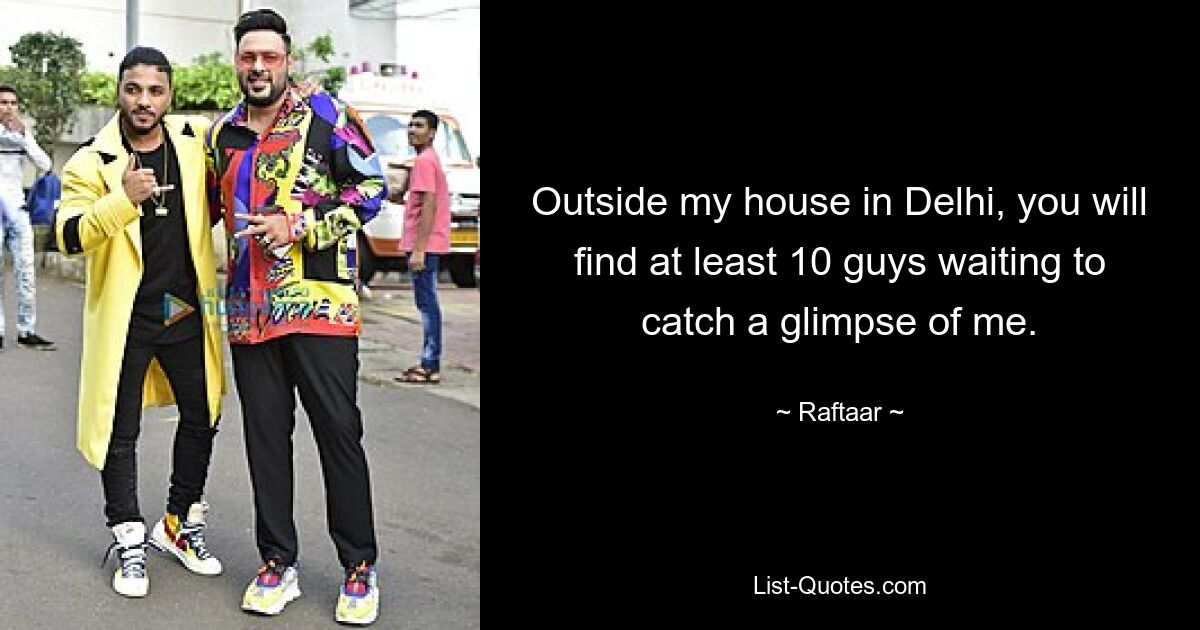 Outside my house in Delhi, you will find at least 10 guys waiting to catch a glimpse of me. — © Raftaar