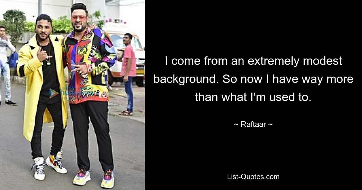 I come from an extremely modest background. So now I have way more than what I'm used to. — © Raftaar