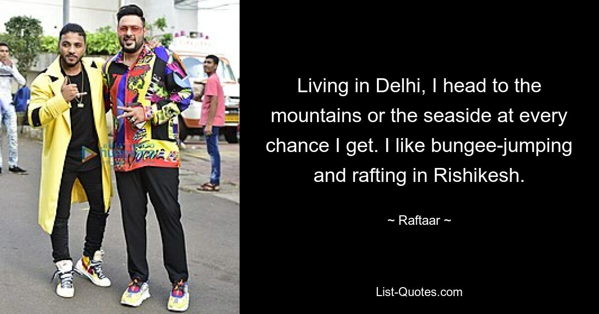 Living in Delhi, I head to the mountains or the seaside at every chance I get. I like bungee-jumping and rafting in Rishikesh. — © Raftaar