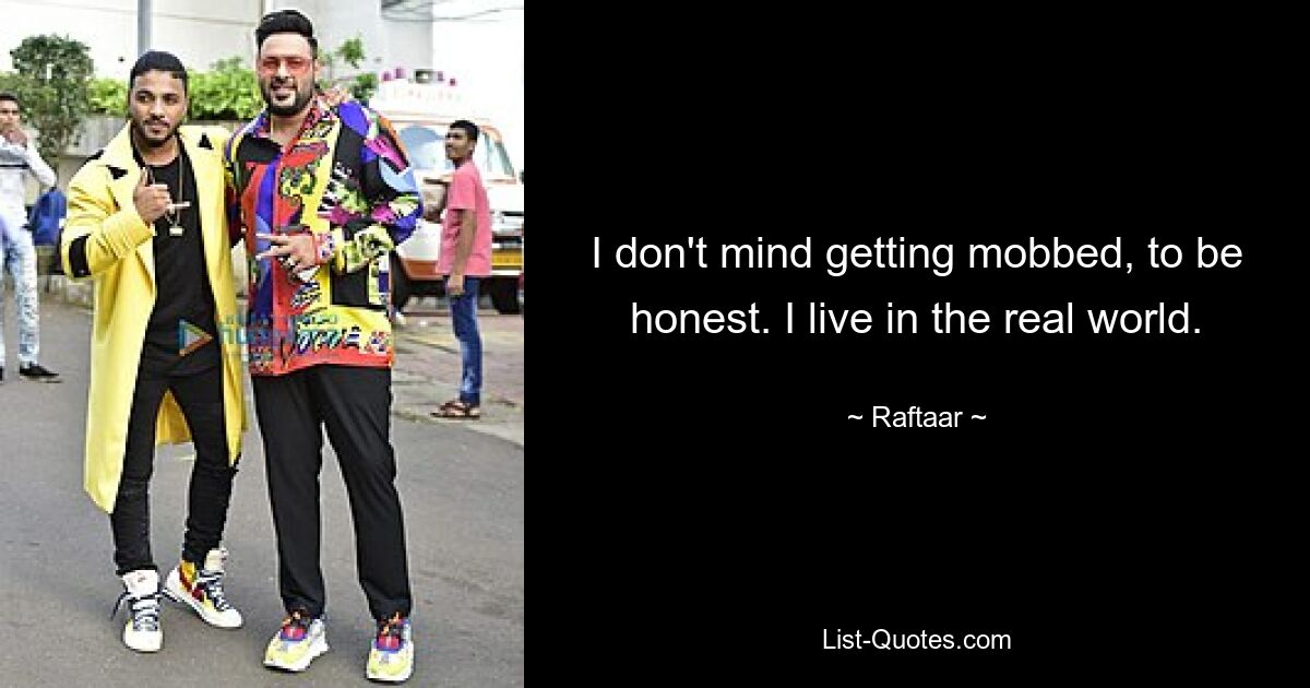 I don't mind getting mobbed, to be honest. I live in the real world. — © Raftaar