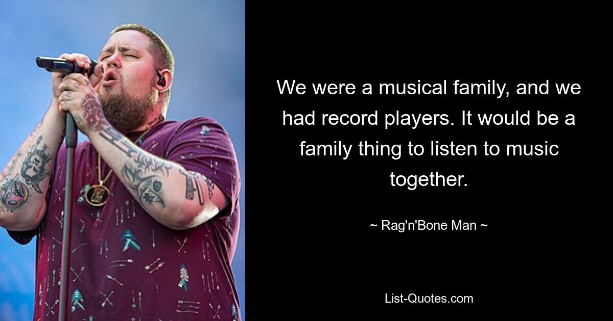 We were a musical family, and we had record players. It would be a family thing to listen to music together. — © Rag'n'Bone Man