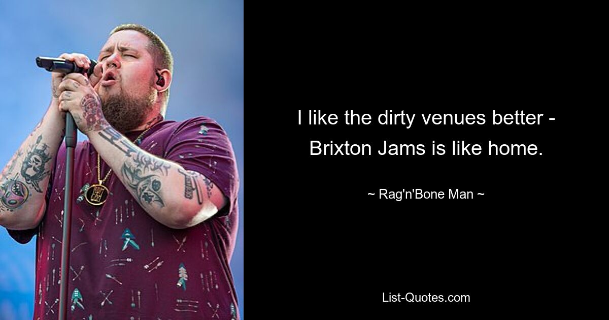 I like the dirty venues better - Brixton Jams is like home. — © Rag'n'Bone Man