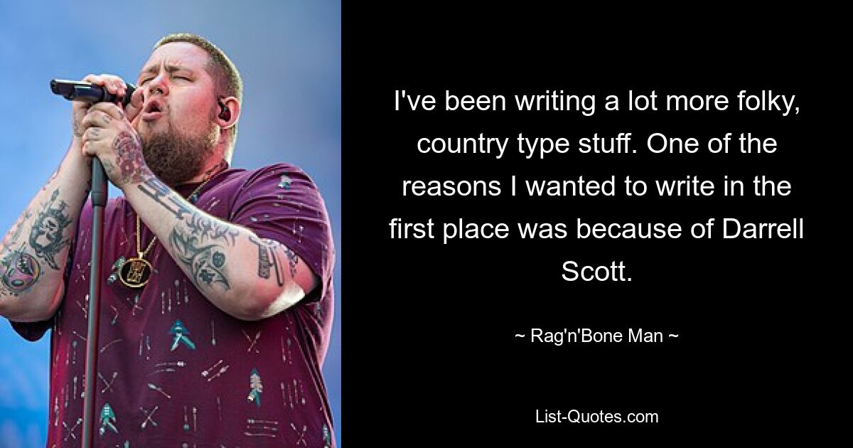 I've been writing a lot more folky, country type stuff. One of the reasons I wanted to write in the first place was because of Darrell Scott. — © Rag'n'Bone Man