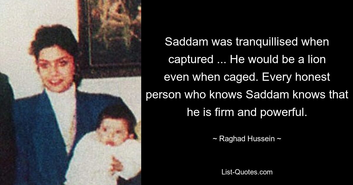 Saddam wurde beruhigt, als er gefangen genommen wurde ... Selbst im Käfig wäre er ein Löwe. Jeder ehrliche Mensch, der Saddam kennt, weiß, dass er standhaft und mächtig ist. — © Raghad Hussein 