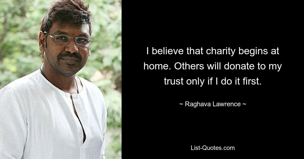 I believe that charity begins at home. Others will donate to my trust only if I do it first. — © Raghava Lawrence