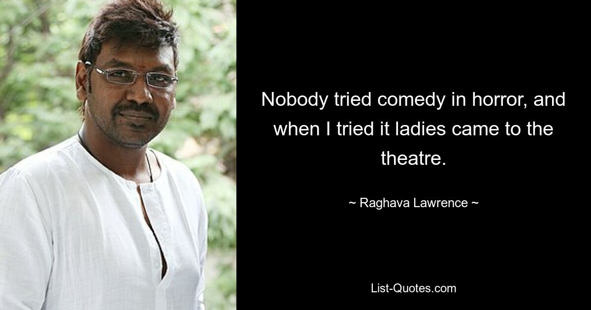 Nobody tried comedy in horror, and when I tried it ladies came to the theatre. — © Raghava Lawrence