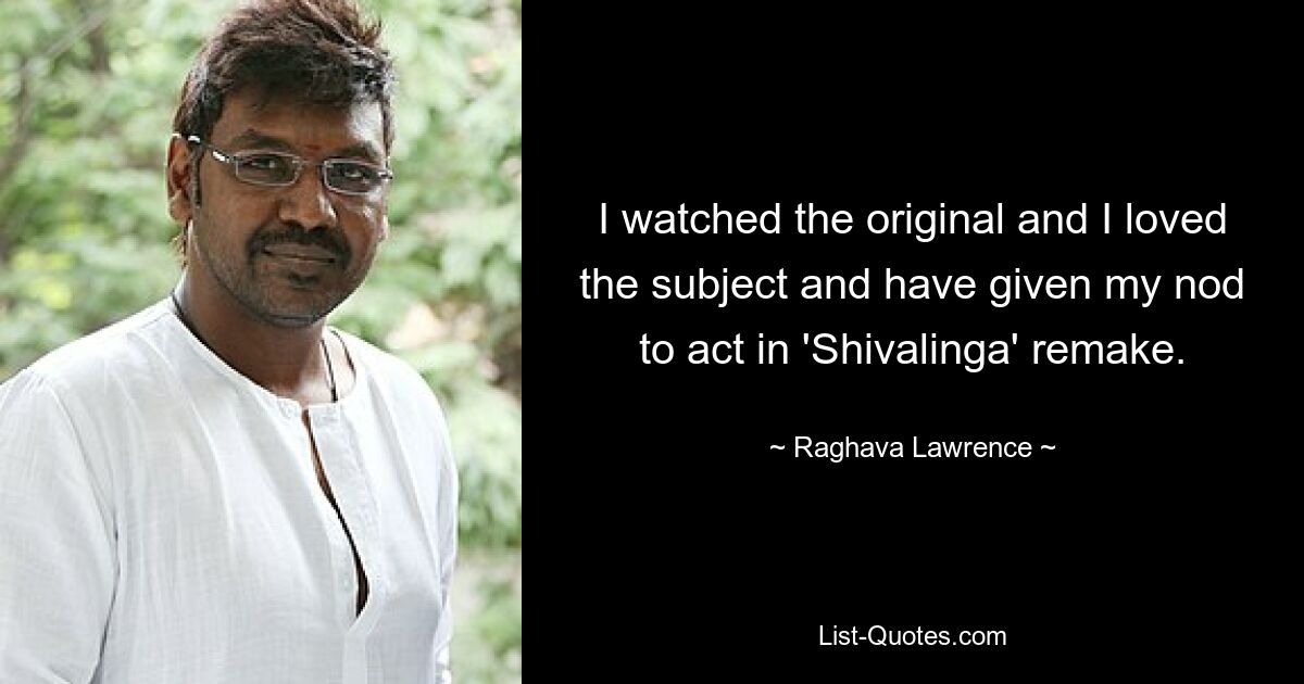 I watched the original and I loved the subject and have given my nod to act in 'Shivalinga' remake. — © Raghava Lawrence