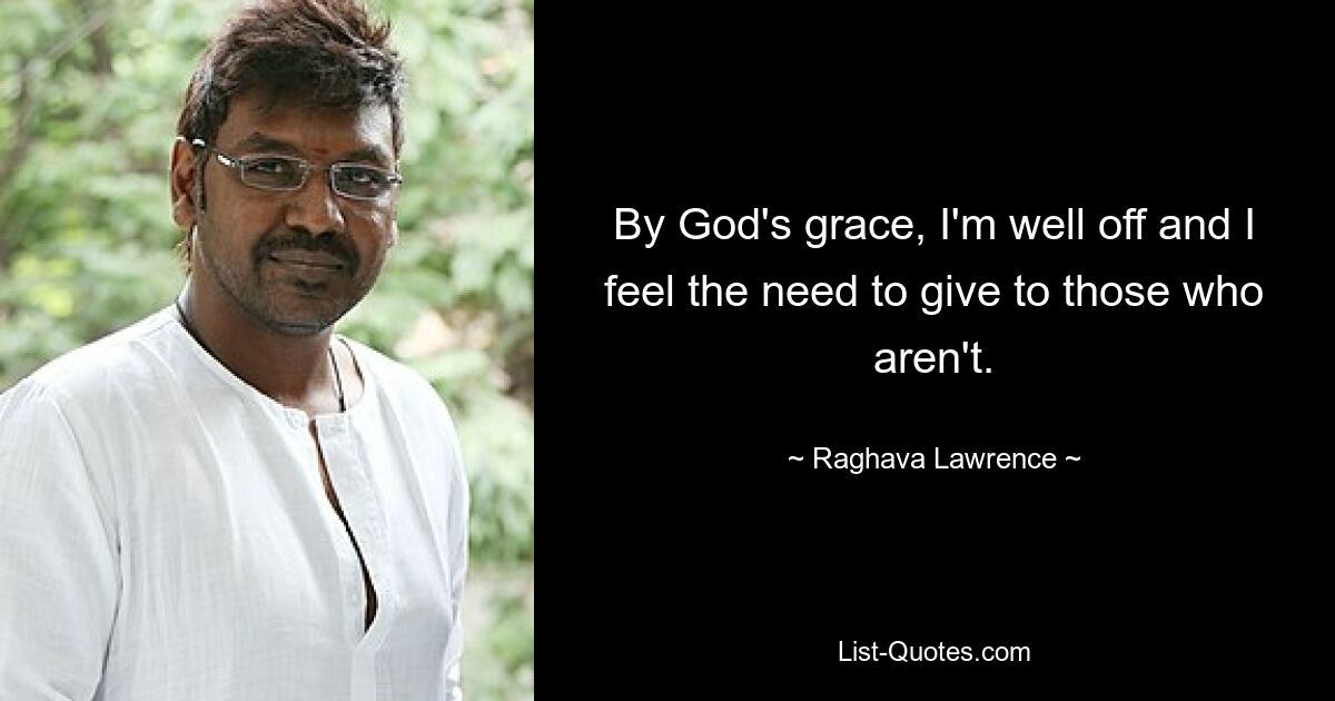 By God's grace, I'm well off and I feel the need to give to those who aren't. — © Raghava Lawrence