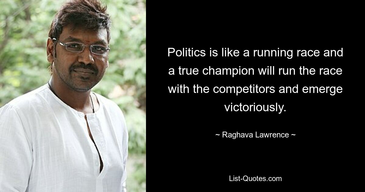 Politics is like a running race and a true champion will run the race with the competitors and emerge victoriously. — © Raghava Lawrence