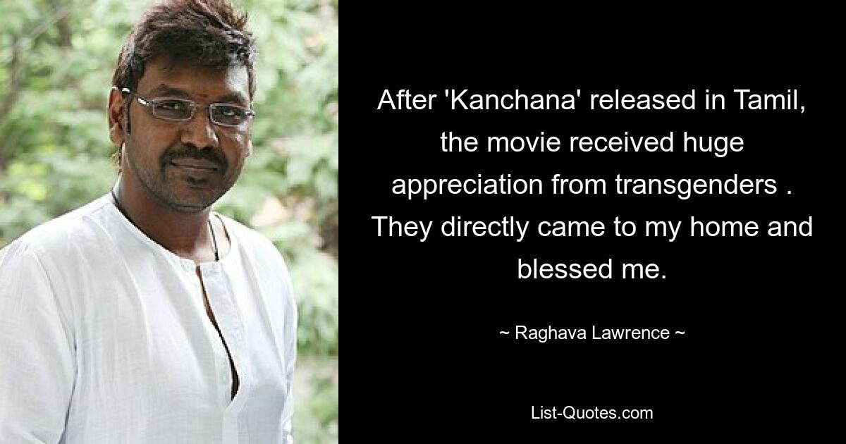 After 'Kanchana' released in Tamil, the movie received huge appreciation from transgenders . They directly came to my home and blessed me. — © Raghava Lawrence