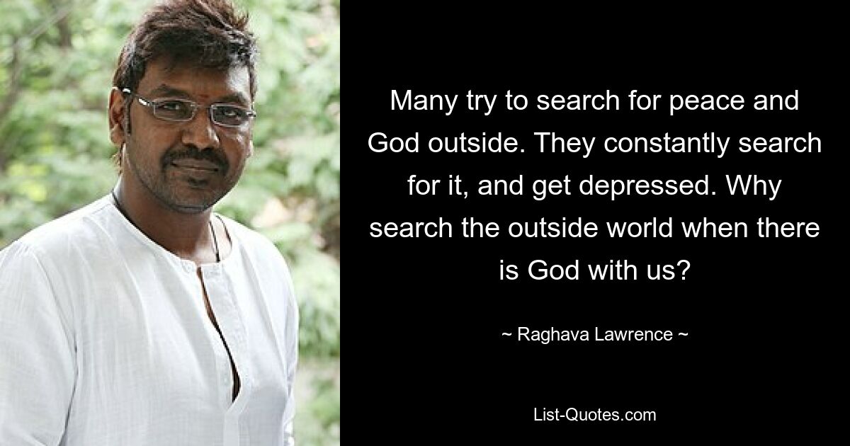 Many try to search for peace and God outside. They constantly search for it, and get depressed. Why search the outside world when there is God with us? — © Raghava Lawrence