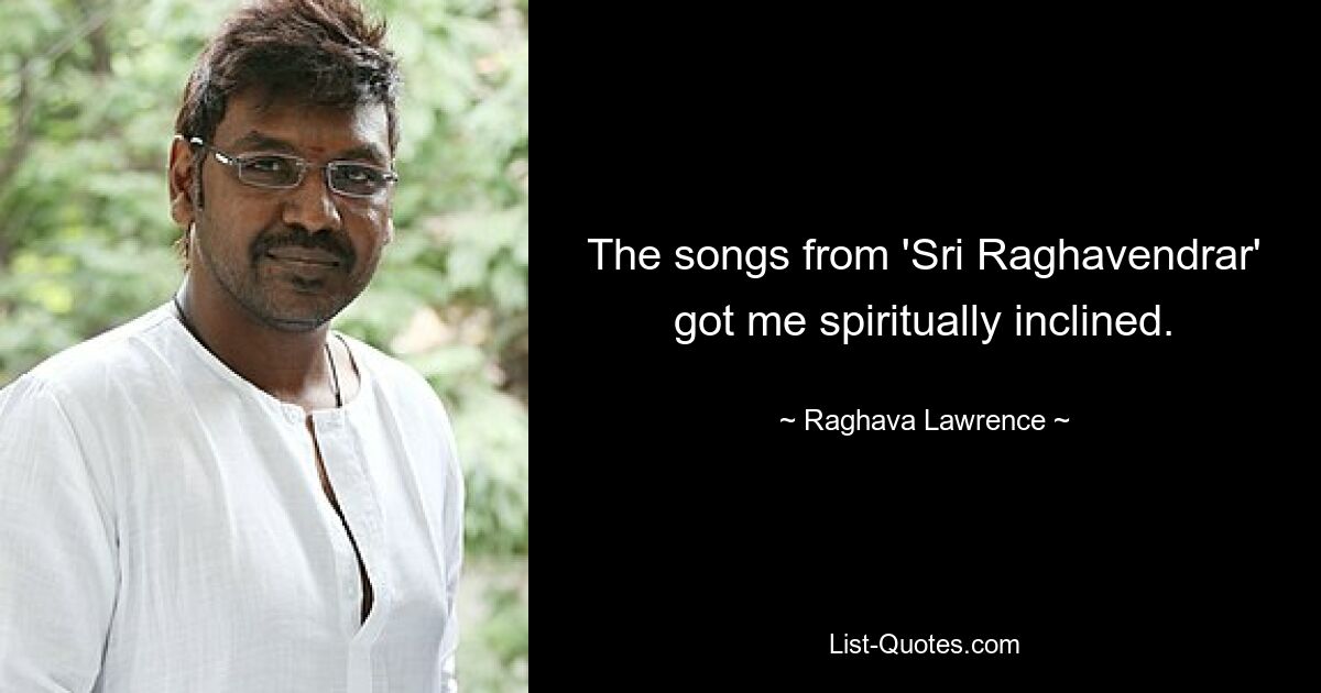 The songs from 'Sri Raghavendrar' got me spiritually inclined. — © Raghava Lawrence